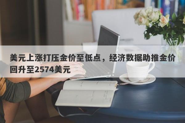 美元上涨打压金价至低点，经济数据助推金价回升至2574美元