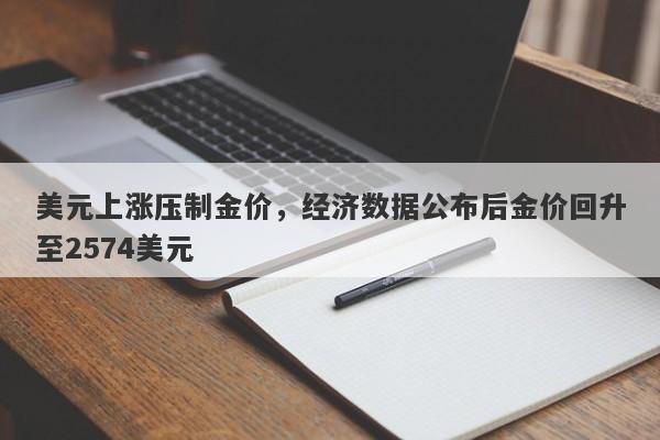 美元上涨压制金价，经济数据公布后金价回升至2574美元