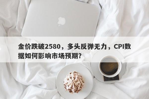 金价跌破2580，多头反弹无力，CPI数据如何影响市场预期？