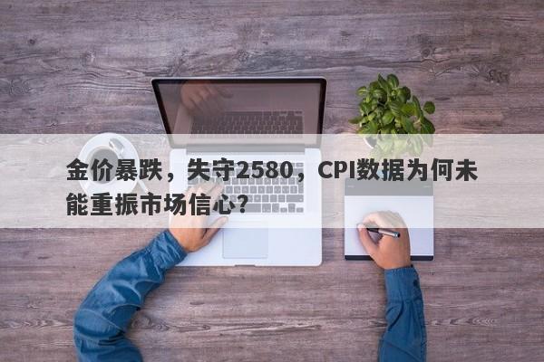 金价暴跌，失守2580，CPI数据为何未能重振市场信心？