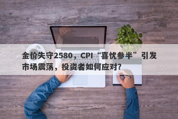 金价失守2580，CPI“喜忧参半”引发市场震荡，投资者如何应对？