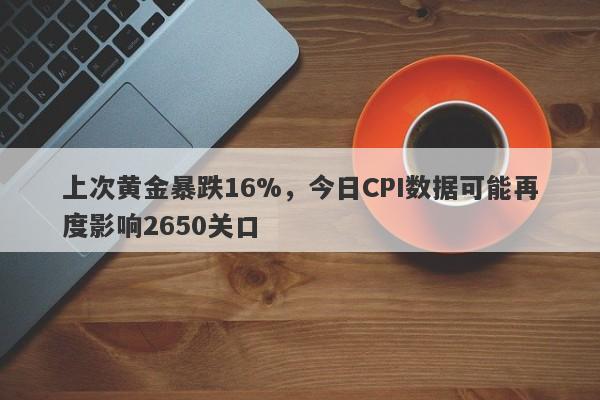 上次黄金暴跌16%，今日CPI数据可能再度影响2650关口