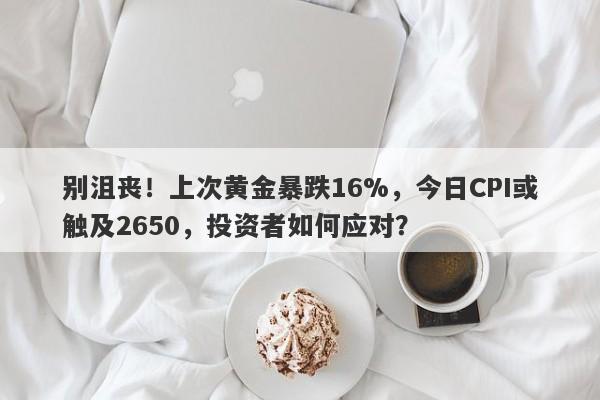 别沮丧！上次黄金暴跌16%，今日CPI或触及2650，投资者如何应对？