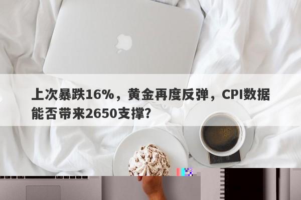 上次暴跌16%，黄金反弹，CPI数据能否助力突破2650关口？