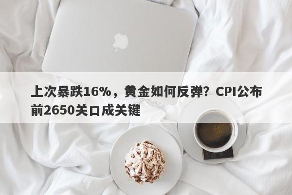 上次暴跌16%，黄金如何反弹？CPI公布前2650关口成关键