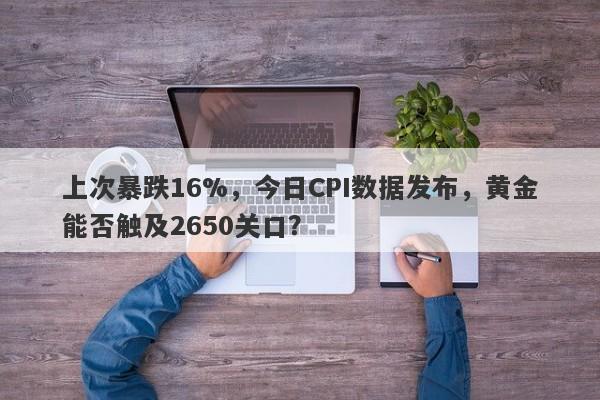 上次暴跌16%，今日CPI数据发布，黄金能否触及2650关口？