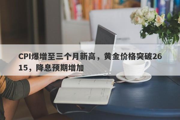 CPI爆增至三个月新高，黄金价格突破2615，降息预期增加