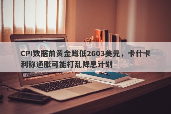 CPI数据前黄金蹲低2603美元，卡什卡利称通胀可能打乱降息计划