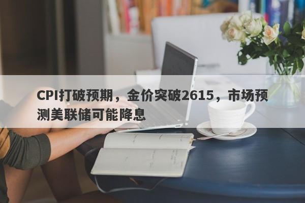 CPI打破预期，金价突破2615，市场预测美联储可能降息