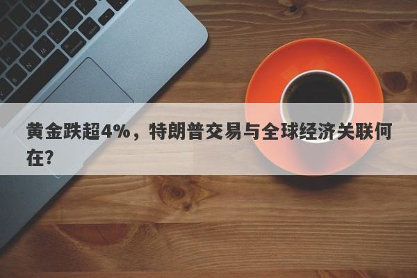 黄金跌超4%，特朗普交易与全球经济关联何在？