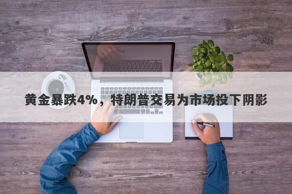 黄金暴跌4%，特朗普交易为市场投下阴影