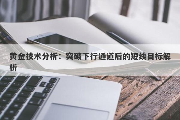 黄金技术分析：突破下行通道后的短线目标解析