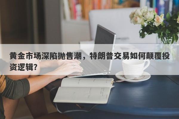 黄金市场深陷抛售潮，特朗普交易如何颠覆投资逻辑？