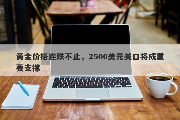 黄金价格连跌不止，2500美元关口将成重要支撑