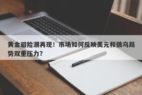 黄金避险潮再现！市场如何反映美元和俄乌局势双重压力？