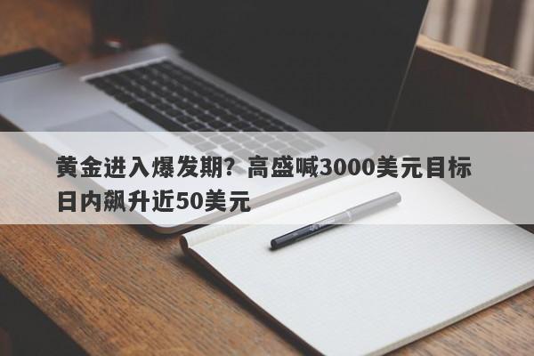 黄金进入爆发期？高盛喊3000美元目标 日内飙升近50美元