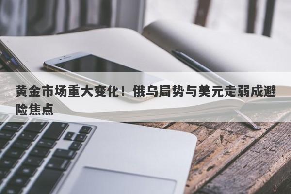 黄金市场重大变化！俄乌局势与美元走弱成避险焦点