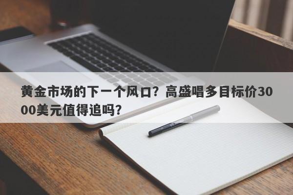 黄金市场的下一个风口？高盛唱多目标价3000美元值得追吗？