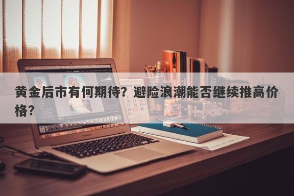 黄金后市有何期待？避险浪潮能否继续推高价格？