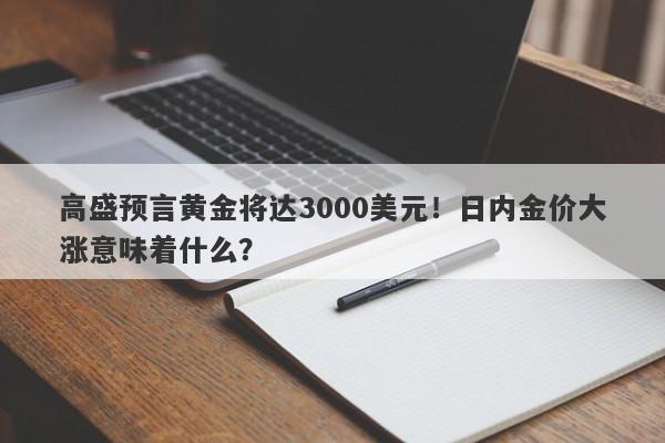 高盛预言黄金将达3000美元！日内金价大涨意味着什么？