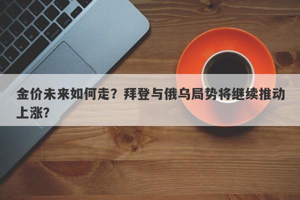 金价未来如何走？拜登与俄乌局势将继续推动上涨？