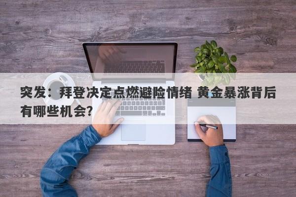 突发：拜登决定点燃避险情绪 黄金暴涨背后有哪些机会？