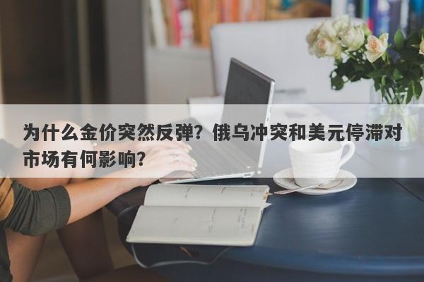 为什么金价突然反弹？俄乌冲突和美元停滞对市场有何影响？