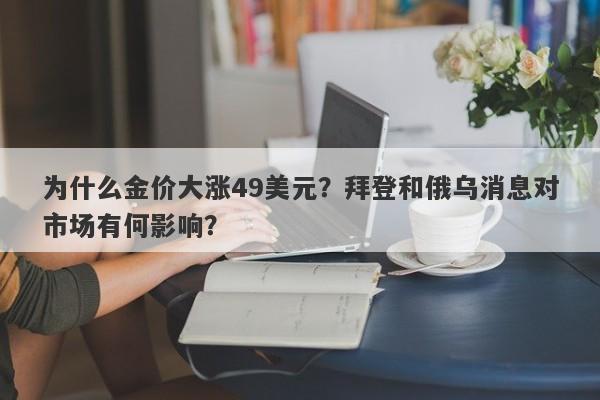 为什么金价大涨49美元？拜登和俄乌消息对市场有何影响？