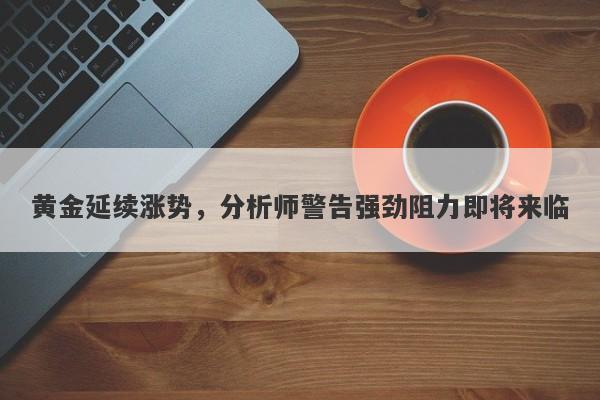 黄金延续涨势，分析师警告强劲阻力即将来临