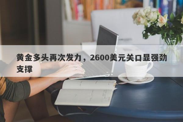 黄金多头再次发力，2600美元关口显强劲支撑