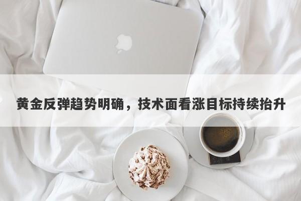 黄金反弹趋势明确，技术面看涨目标持续抬升