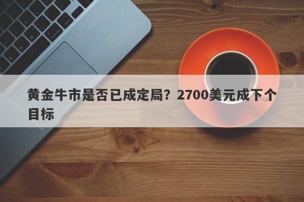 黄金牛市是否已成定局？2700美元成下个目标