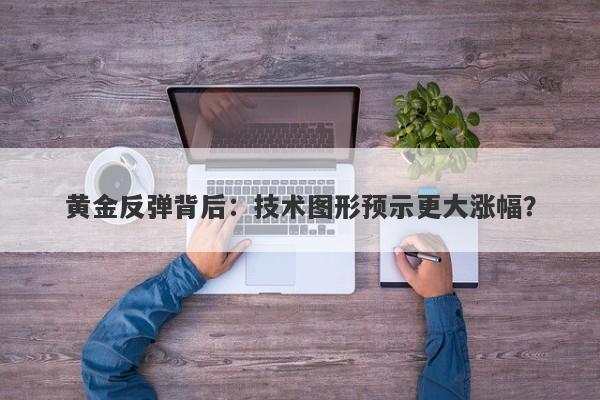 黄金反弹背后：技术图形预示更大涨幅？