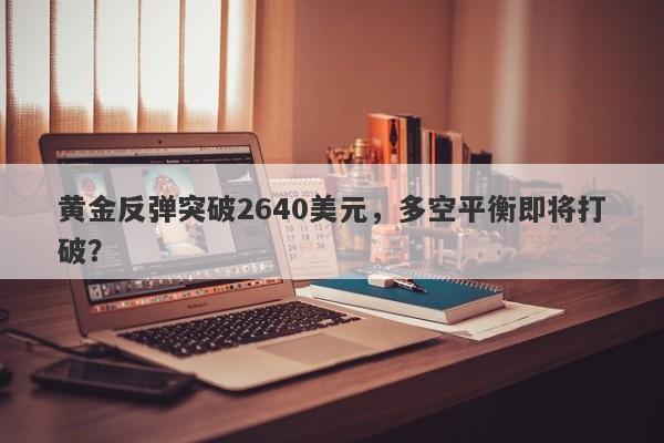 黄金反弹突破2640美元，多空平衡即将打破？