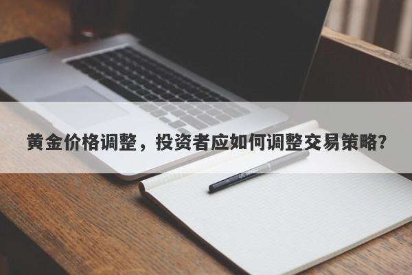 黄金价格调整，投资者应如何调整交易策略？