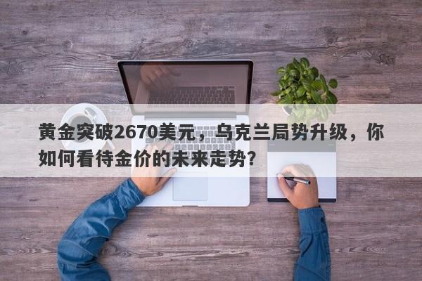 黄金突破2670美元，乌克兰局势升级，你如何看待金价的未来走势？