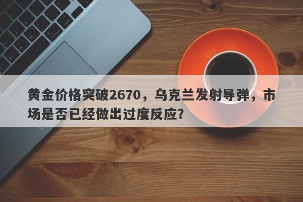 黄金价格突破2670，乌克兰发射导弹，市场是否已经做出过度反应？