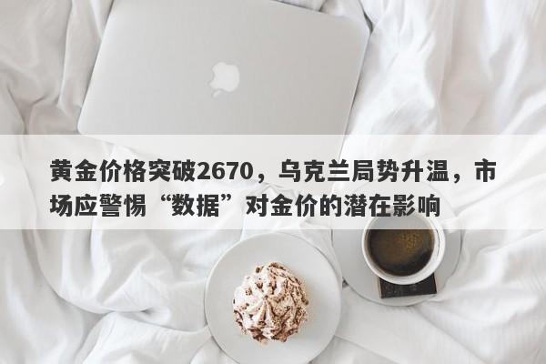 黄金价格突破2670，乌克兰局势升温，市场应警惕“数据”对金价的潜在影响