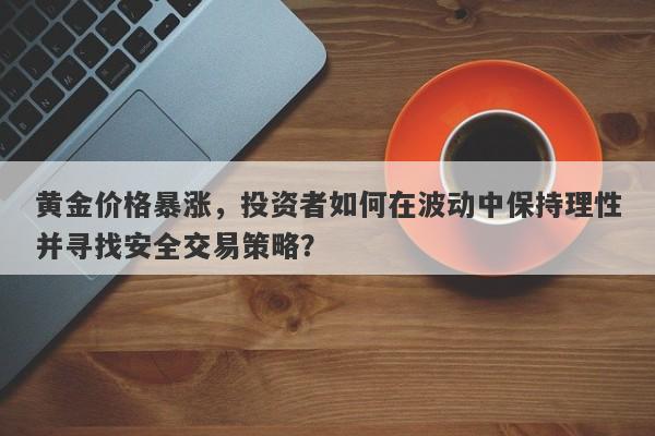 黄金价格暴涨，投资者如何在波动中保持理性并寻找安全交易策略？