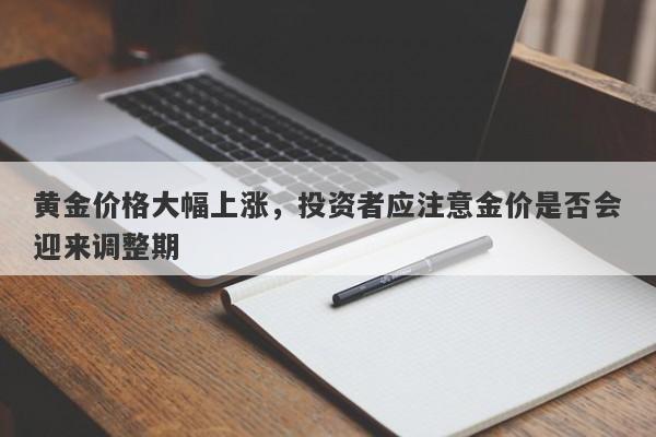 黄金价格大幅上涨，投资者应注意金价是否会迎来调整期