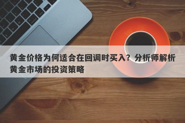 黄金价格为何适合在回调时买入？分析师解析黄金市场的投资策略