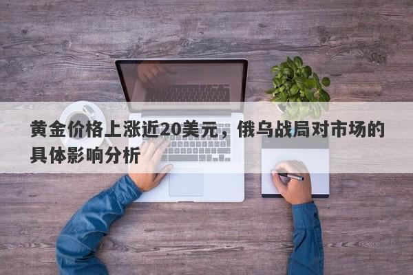 黄金价格上涨近20美元，俄乌战局对市场的具体影响分析