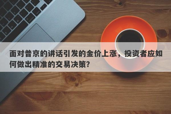 面对普京的讲话引发的金价上涨，投资者应如何做出精准的交易决策？