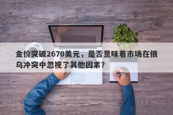 金价突破2670美元，是否意味着市场在俄乌冲突中忽视了其他因素？