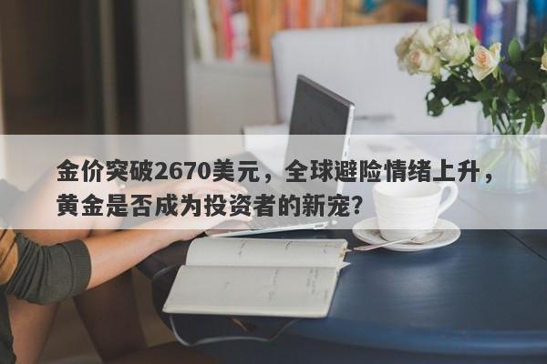 金价突破2670美元，全球避险情绪上升，黄金是否成为投资者的新宠？