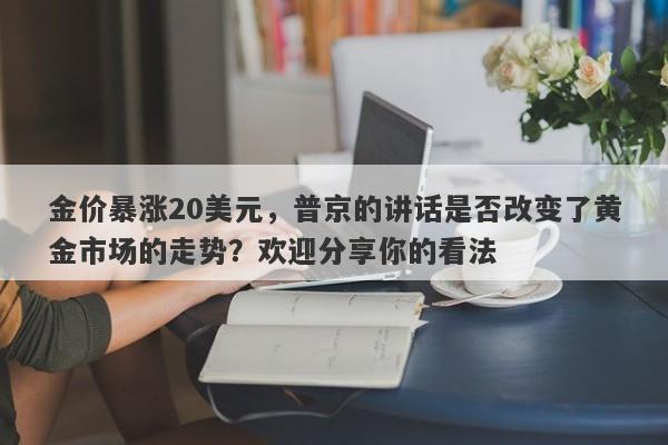 金价暴涨20美元，普京的讲话是否改变了黄金市场的走势？欢迎分享你的看法