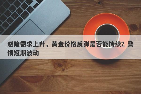 避险需求上升，黄金价格反弹是否能持续？警惕短期波动