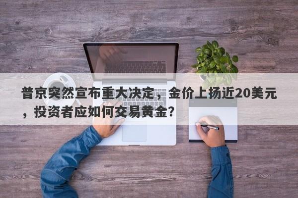 普京突然宣布重大决定，金价上扬近20美元，投资者应如何交易黄金？