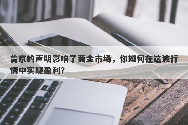 普京的声明影响了黄金市场，你如何在这波行情中实现盈利？