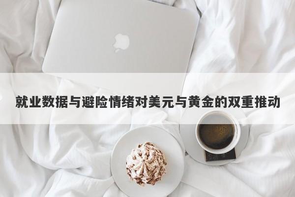 就业数据与避险情绪对美元与黄金的双重推动